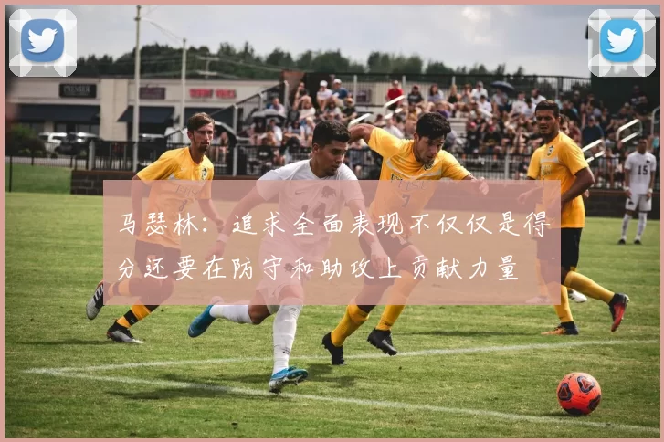 马瑟林：追求全面表现不仅仅是得分还要在防守和助攻上贡献力量