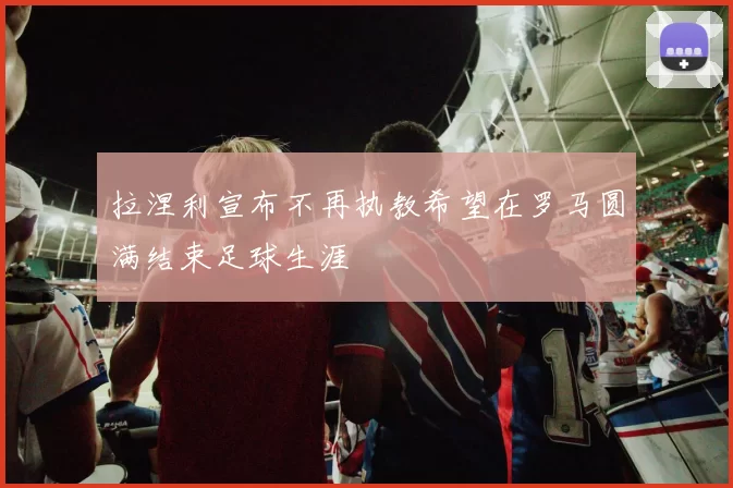 拉涅利宣布不再执教希望在罗马圆满结束足球生涯