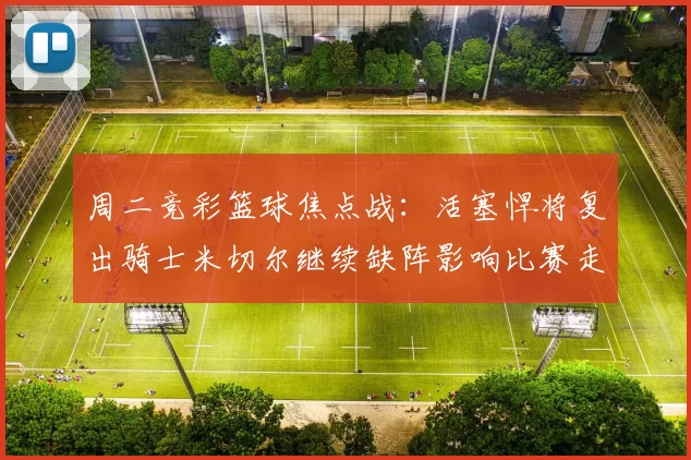 周二竞彩篮球焦点战：活塞悍将复出骑士米切尔继续缺阵影响比赛走势