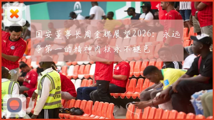 国安董事长周金辉展望2026：永远争第一的精神内核永不褪色
