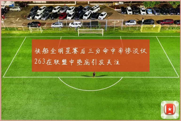 快船全明星赛后三分命中率惨淡仅263在联盟中垫底引发关注
