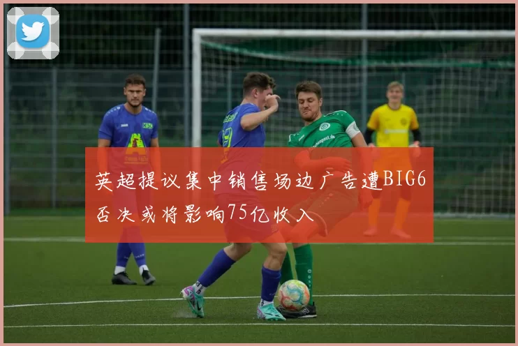 英超提议集中销售场边广告遭BIG6否决或将影响75亿收入