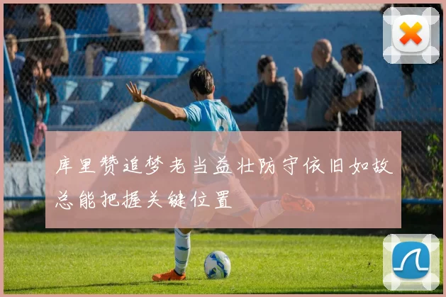 库里赞追梦老当益壮防守依旧如故总能把握关键位置