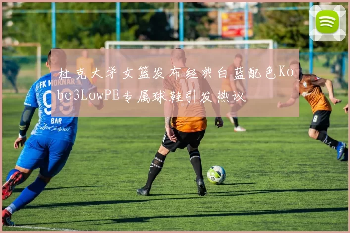 杜克大学女篮发布经典白蓝配色Kobe3LowPE专属球鞋引发热议