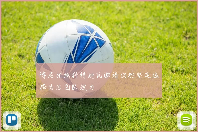 博尼拒绝科特迪瓦邀请仍然坚定选择为法国队效力