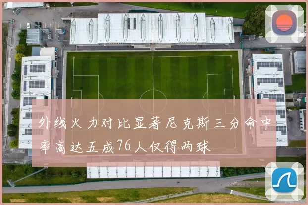 外线火力对比显著尼克斯三分命中率高达五成76人仅得两球