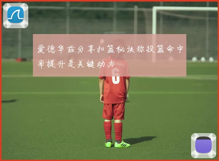 爱德华兹分享扣篮秘诀称投篮命中率提升是关键动力