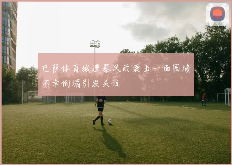 巴萨体育城遭暴风雨袭击一面围墙不幸倒塌引发关注