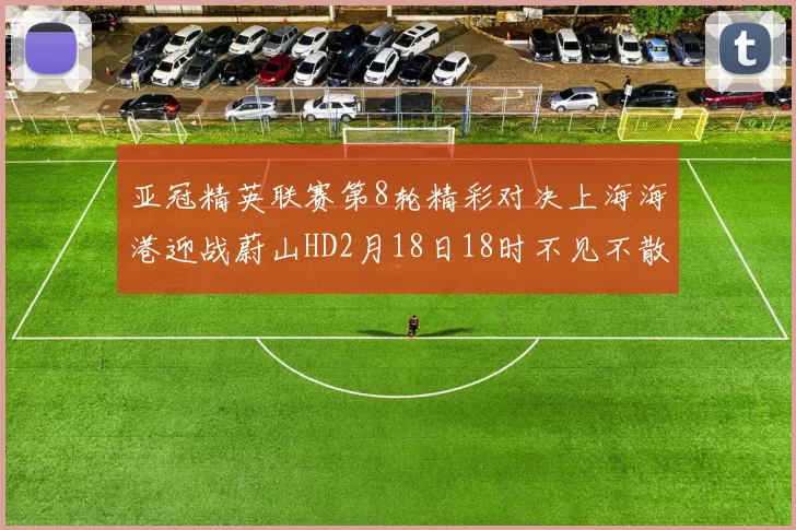 亚冠精英联赛第8轮精彩对决上海海港迎战蔚山HD2月18日18时不见不散
