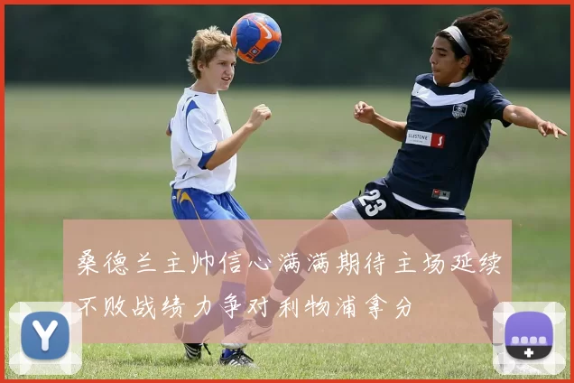 桑德兰主帅信心满满期待主场延续不败战绩力争对利物浦拿分