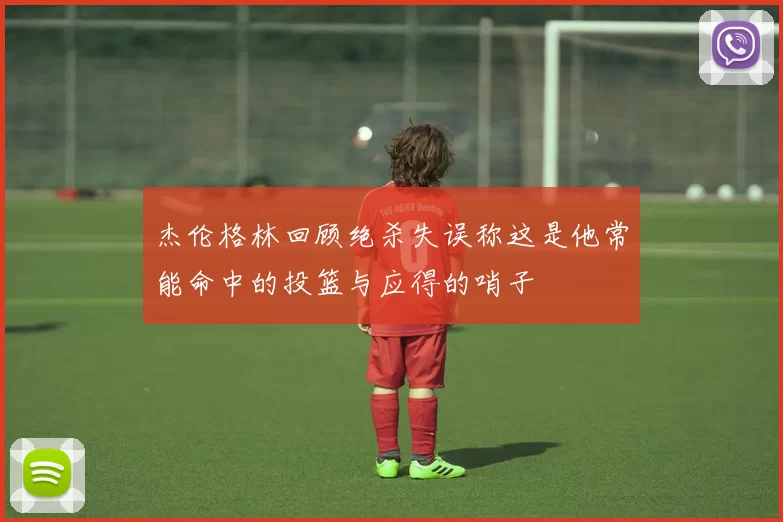杰伦格林回顾绝杀失误称这是他常能命中的投篮与应得的哨子