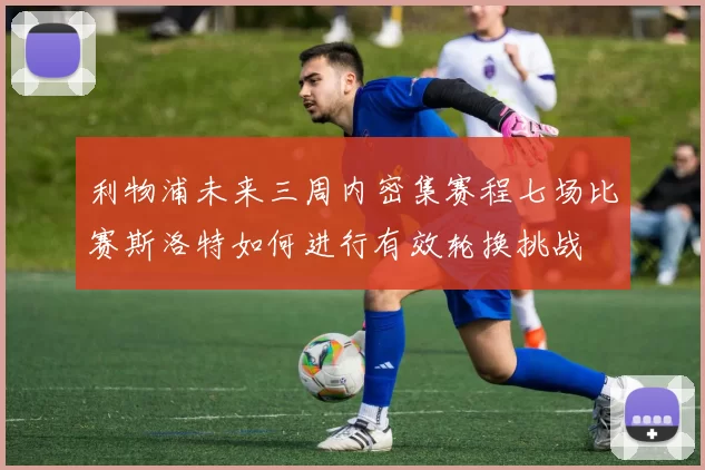利物浦未来三周内密集赛程七场比赛斯洛特如何进行有效轮换挑战