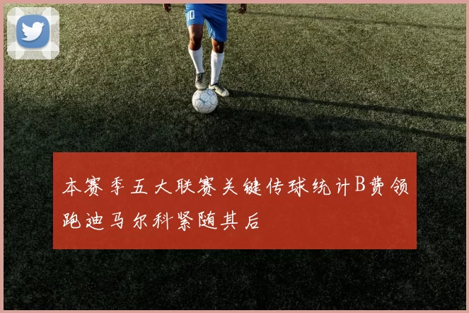 本赛季五大联赛关键传球统计B费领跑迪马尔科紧随其后