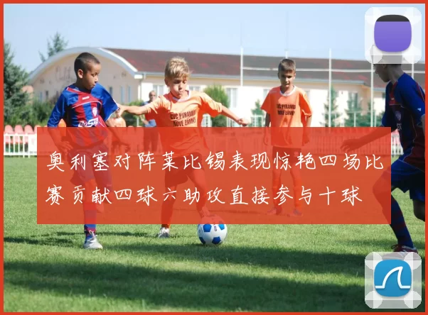 奥利塞对阵莱比锡表现惊艳四场比赛贡献四球六助攻直接参与十球