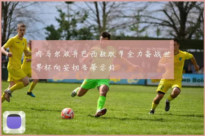 内马尔放弃巴西狂欢节全力备战世界杯向安切洛蒂示好