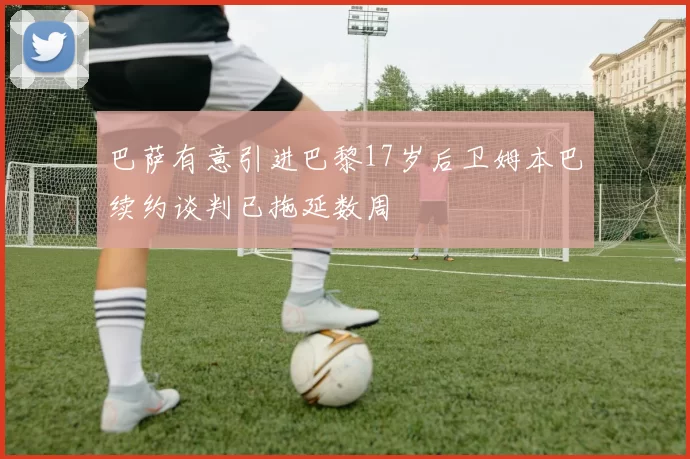 巴萨有意引进巴黎17岁后卫姆本巴续约谈判已拖延数周