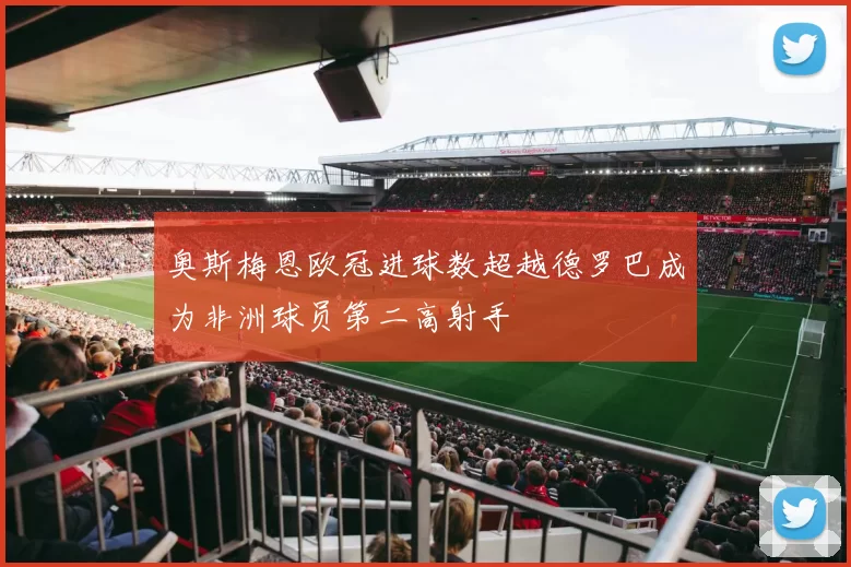 奥斯梅恩欧冠进球数超越德罗巴成为非洲球员第二高射手