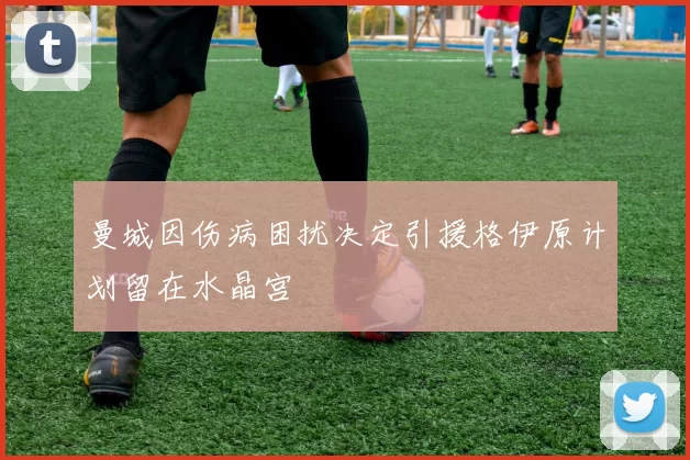 曼城因伤病困扰决定引援格伊原计划留在水晶宫
