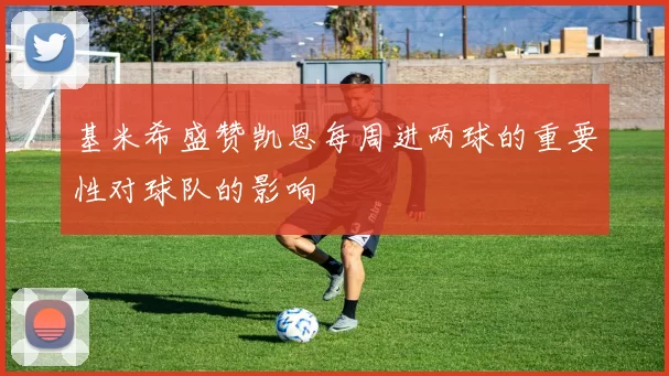 基米希盛赞凯恩每周进两球的重要性对球队的影响