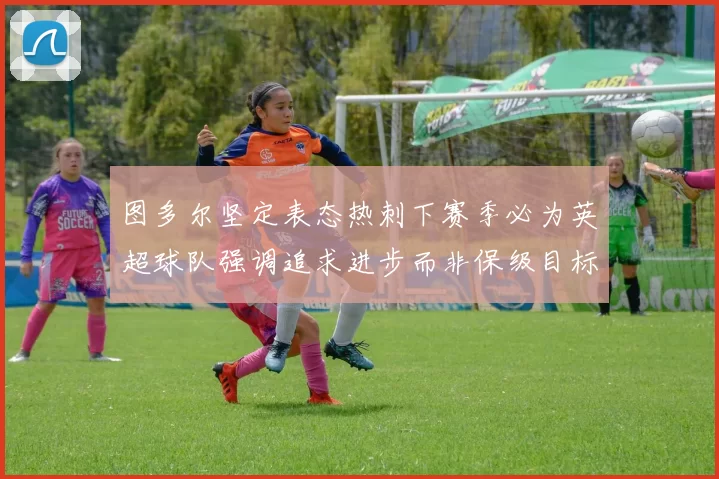 图多尔坚定表态热刺下赛季必为英超球队强调追求进步而非保级目标