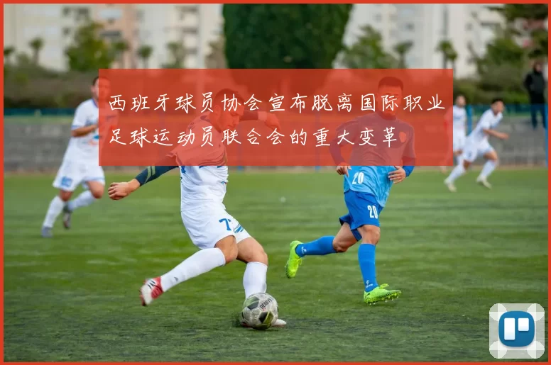 西班牙球员协会宣布脱离国际职业足球运动员联合会的重大变革