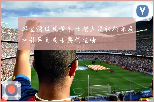 掘金稳住优势未让湖人逆转科尔成功引导乌度卡再创佳绩