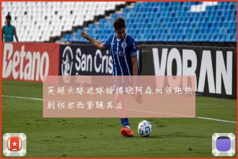 英超头球进球榜揭晓阿森纳领跑热刺切尔西紧随其后