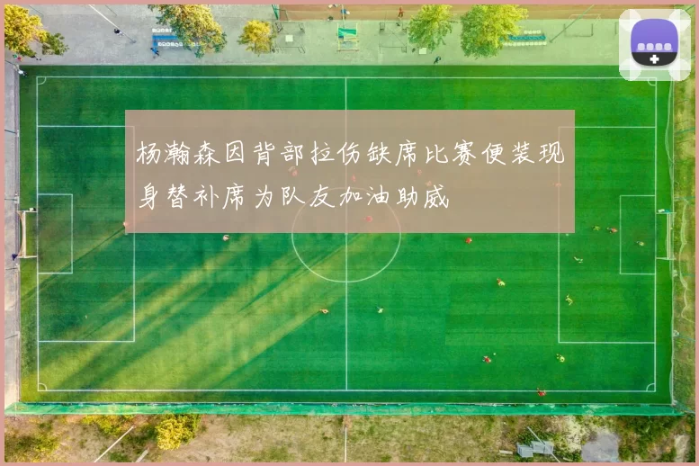 杨瀚森因背部拉伤缺席比赛便装现身替补席为队友加油助威
