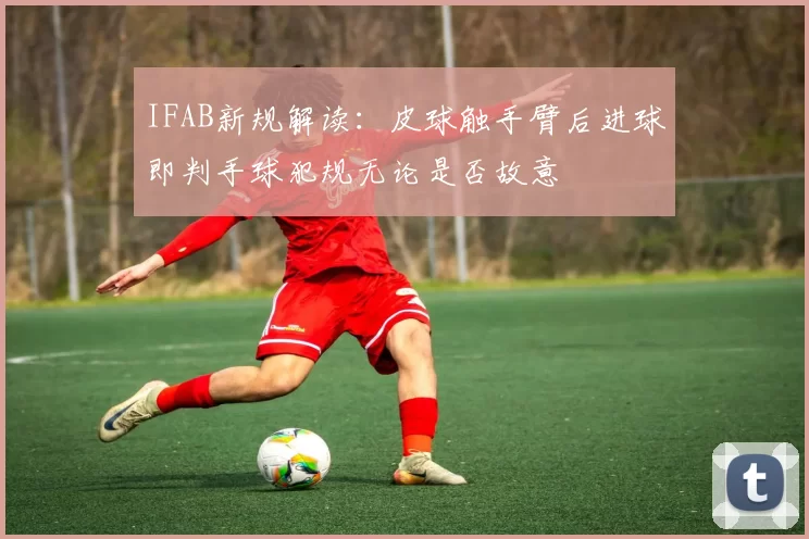 IFAB新规解读：皮球触手臂后进球即判手球犯规无论是否故意