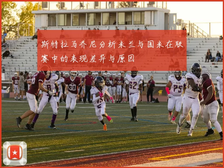 斯特拉马乔尼分析米兰与国米在联赛中的表现差异与原因