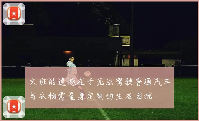 文班的遗憾在于无法驾驶普通汽车与衣物需量身定制的生活困扰