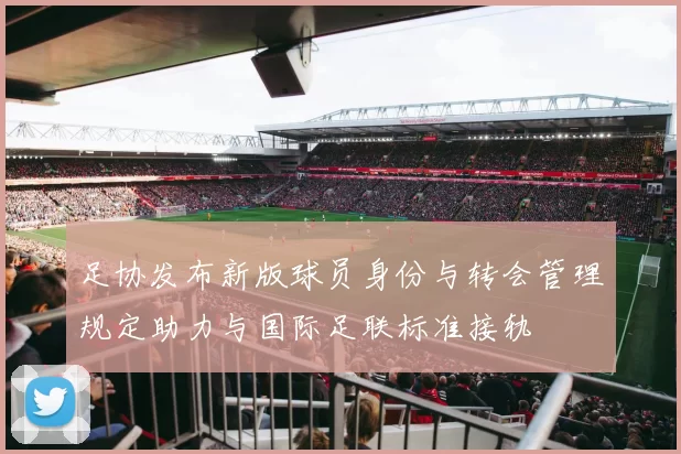 足协发布新版球员身份与转会管理规定助力与国际足联标准接轨