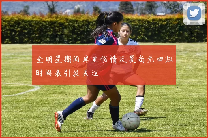 全明星期间库里伤情反复尚无回归时间表引发关注