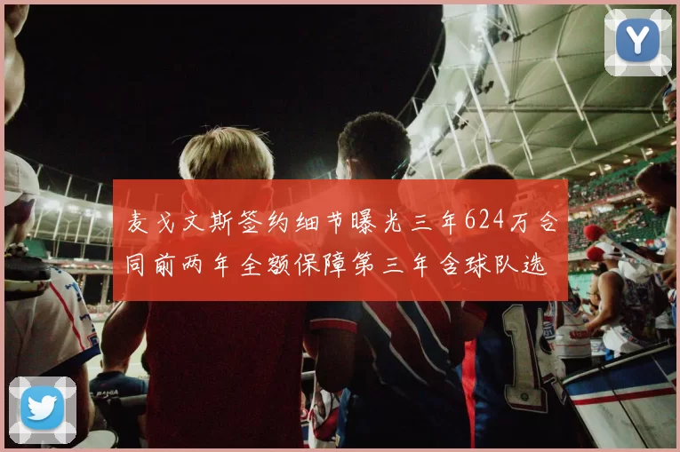 麦戈文斯签约细节曝光三年624万合同前两年全额保障第三年含球队选项
