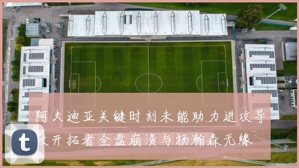 阿夫迪亚关键时刻未能助力进攻导致开拓者全盘崩溃与杨瀚森无缘