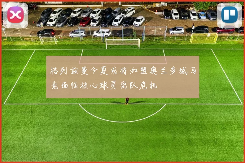 格列兹曼今夏或将加盟奥兰多城马竞面临核心球员离队危机