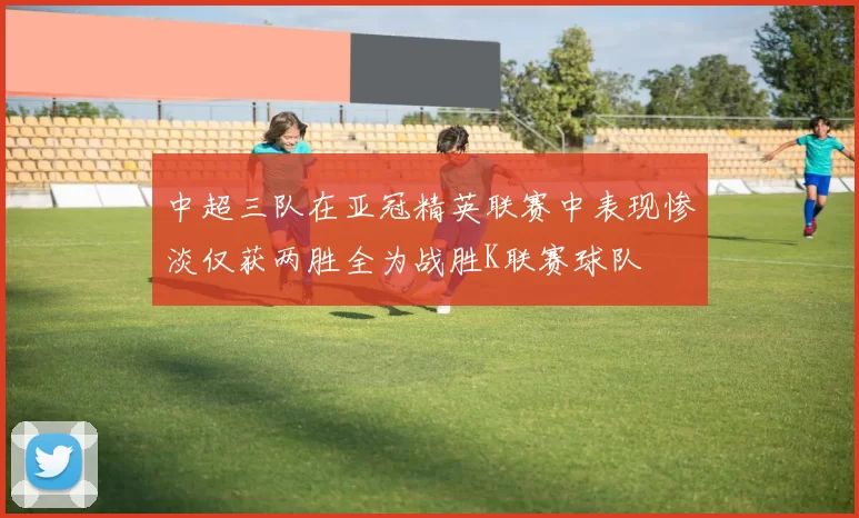 中超三队在亚冠精英联赛中表现惨淡仅获两胜全为战胜K联赛球队