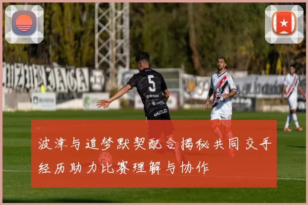 波津与追梦默契配合揭秘共同交手经历助力比赛理解与协作