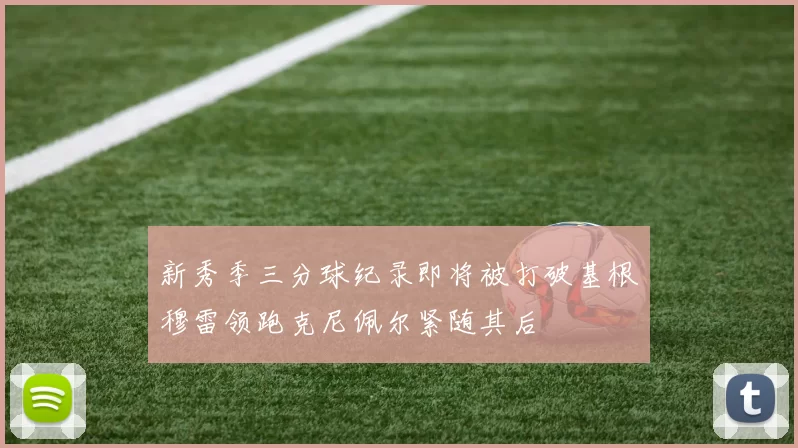 新秀季三分球纪录即将被打破基根穆雷领跑克尼佩尔紧随其后