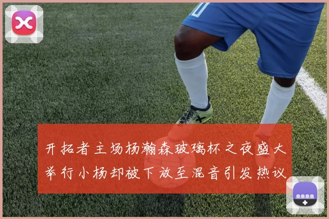 开拓者主场杨瀚森玻璃杯之夜盛大举行小杨却被下放至混音引发热议